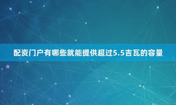 配资门户有哪些就能提供超过5.5吉瓦的容量